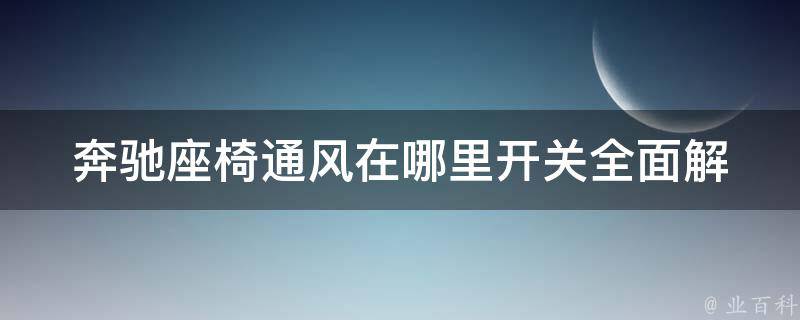 奔驰座椅通风在哪里开关_全面解析奔驰座椅通风的使用方法与注意事项