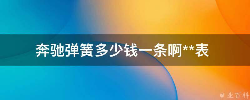 奔驰弹簧多少钱一条啊_**表+安装教程+维修攻略