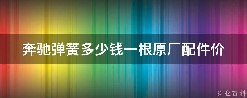 奔驰弹簧多少钱一根(原厂配件**表及购买建议)