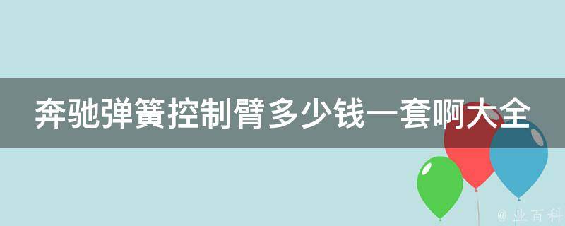 奔驰弹簧控制臂多少钱一套啊大全(奔驰官方**对比+安装攻略)