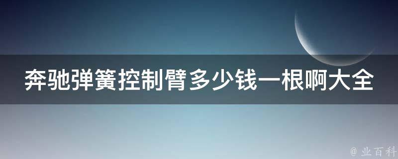 奔驰弹簧控制臂多少钱一根啊大全(原厂和通用品牌对比，安装注意事项)