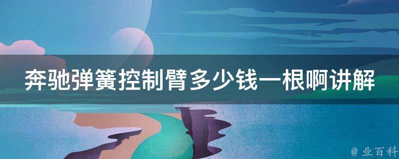 奔驰弹簧控制臂多少钱一根啊讲解_详细解析奔驰控制臂**和更换方法