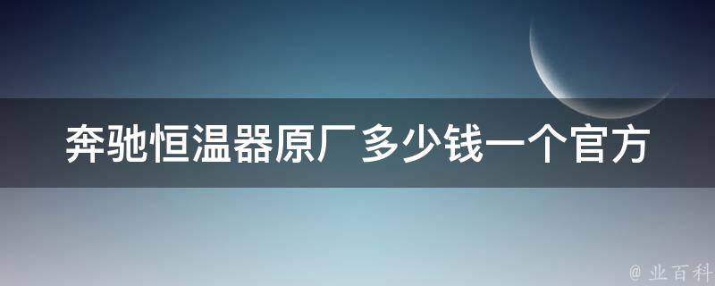 奔驰恒温器原厂多少钱一个_官方报价及安装指南