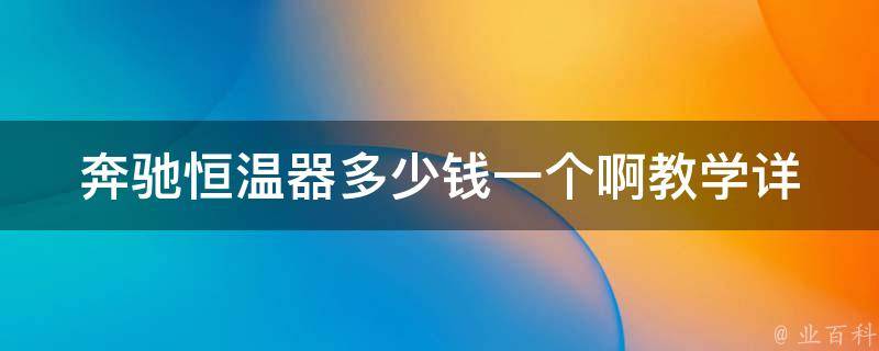 奔驰恒温器多少钱一个啊教学_详解奔驰车型恒温器**及安装教程