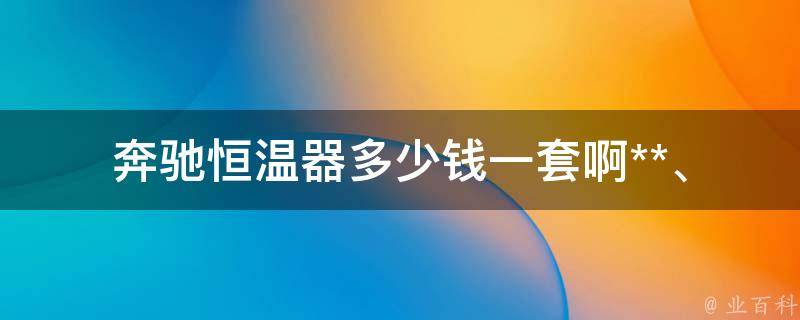 奔驰恒温器多少钱一套啊(**、安装、型号、维修、购买指南)