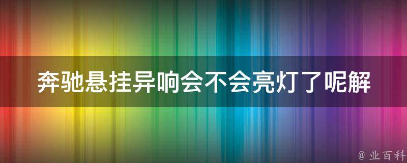 奔驰悬挂异响会不会亮灯了呢_解析奔驰悬挂异响的原因及处理方法