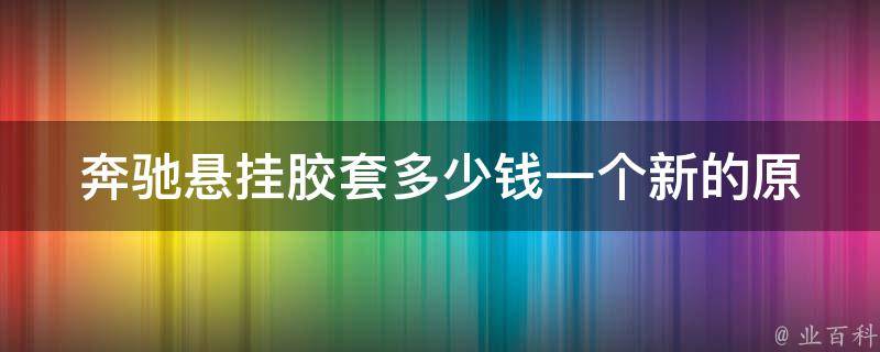 奔驰悬挂胶套多少钱一个新的(原厂配件**及安装攻略)