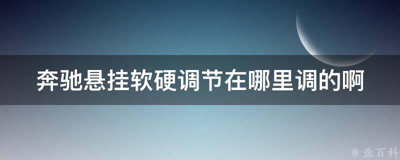 奔驰悬挂软硬调节在哪里调的啊(详解奔驰悬挂系统调节方法及注意事项)