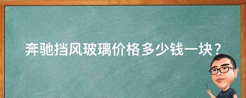 奔驰挡风玻璃价格_多少钱一块？品牌、型号、材质全解析