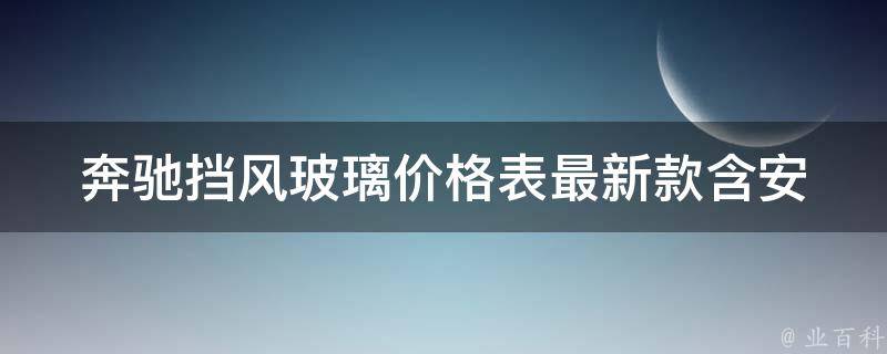 奔驰挡风玻璃**表最新款(含安装费用、维修保养指南、常见问题解答)