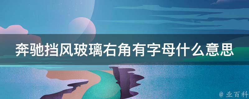 奔驰挡风玻璃右角有字母什么意思啊_解密奔驰车标中的秘密字母