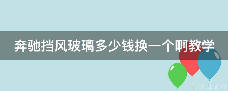 奔驰挡风玻璃多少钱换一个啊教学（详解奔驰挡风玻璃更换步骤和注意事项）