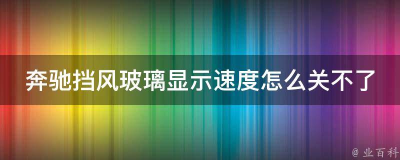 奔驰挡风玻璃显示速度怎么关不了了呢_解决方法大全