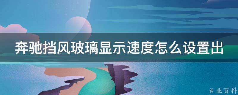 奔驰挡风玻璃显示速度怎么设置出来的_详细教程及常见问题解答