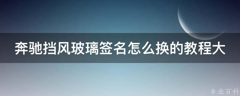 奔驰挡风玻璃签名怎么换的教程大全_详细步骤+常见问题解决