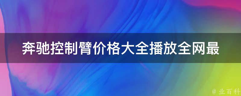 奔驰控制臂**大全播放_全网最全奔驰控制臂**对比及安装教程