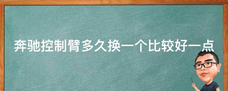 奔驰控制臂多久换一个比较好一点的_详细解析控制臂寿命及更换方法