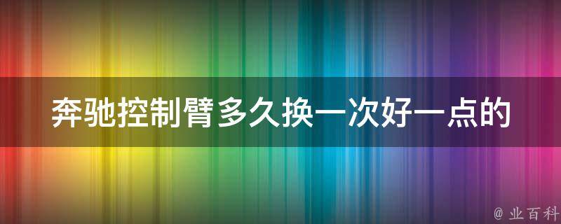 奔驰控制臂多久换一次好一点的_详解奔驰控制臂寿命及更换周期