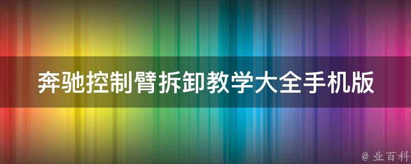 奔驰控制臂拆卸教学大全手机版_详细图解+**教程+常见问题解答