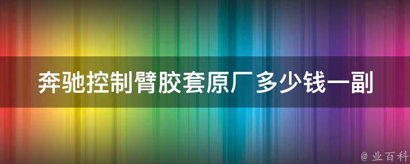 奔驰控制臂胶套原厂多少钱一副_**表+安装教程