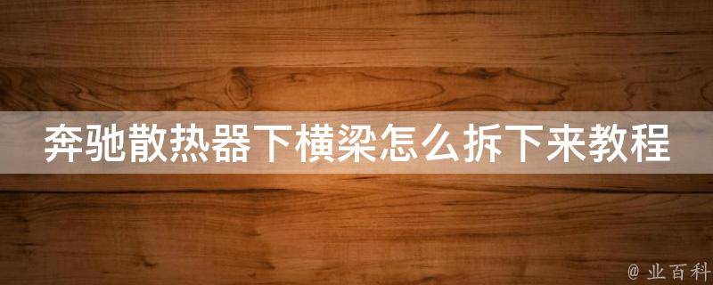 奔驰散热器下横梁怎么拆下来教程_详细步骤+实用技巧