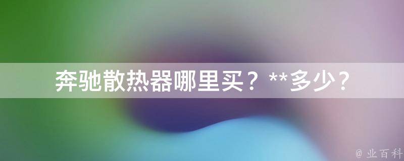 奔驰散热器哪里买？**多少？_详细解答奔驰车主的散热器购买问题