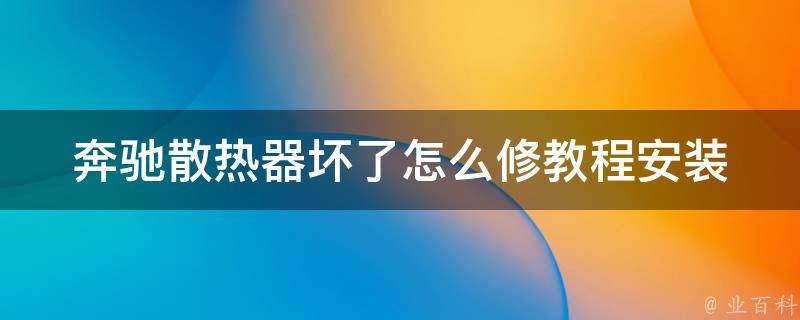 奔驰散热器坏了怎么修教程安装_详细图文教程+常见问题解决方案