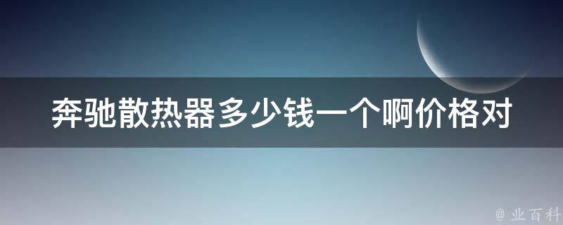 奔驰散热器多少钱一个啊(**对比及如何选择)