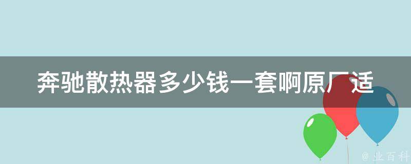 奔驰散热器多少钱一套啊_原厂适配维修费用等多方位解析