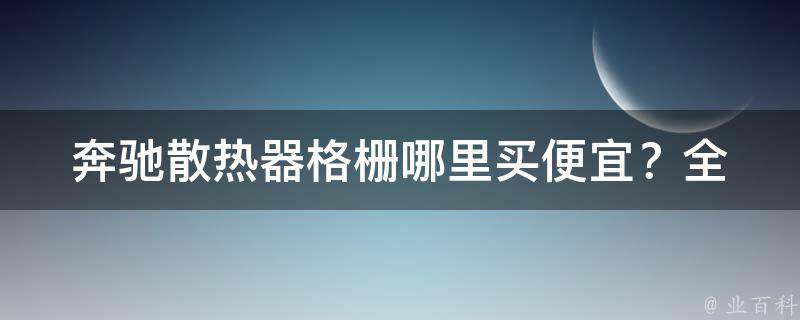 奔驰散热器格栅哪里买便宜？_全网比价攻略