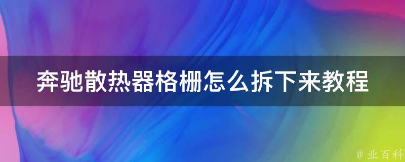 奔驰散热器格栅怎么拆下来教程(详细图文教学，不伤车身轻松搞定)