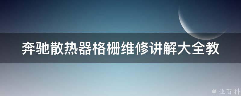 奔驰散热器格栅维修讲解大全_教你轻松解决散热器格栅维修难题