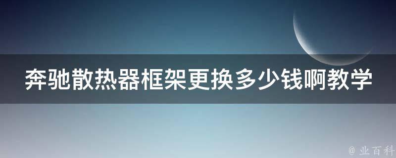 奔驰散热器框架更换多少钱啊教学(详细步骤+**对比)