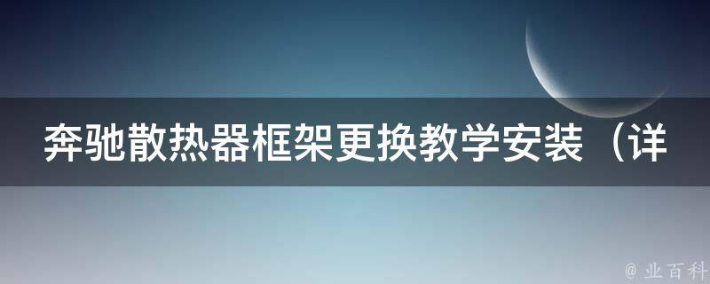 奔驰散热器框架更换教学安装（详细步骤+注意事项+常见问题解答）