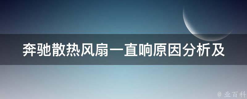 奔驰散热风扇一直响(原因分析及解决方法推荐)