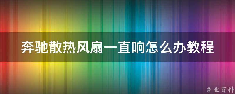 奔驰散热风扇一直响怎么办教程(解决方法大全，附常见故障排除)