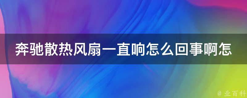 奔驰散热风扇一直响怎么回事啊怎么解决(详解散热风扇常见故障及解决方法)