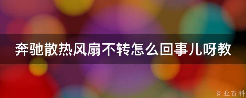 奔驰散热风扇不转怎么回事儿呀教学（原因分析+解决方案）