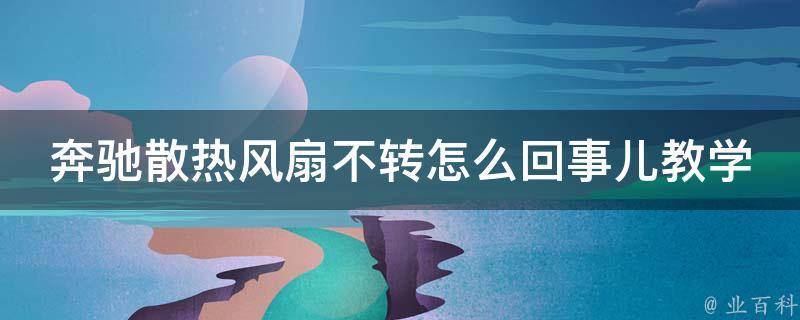 奔驰散热风扇不转怎么回事儿教学_详解故障排除和维修方法