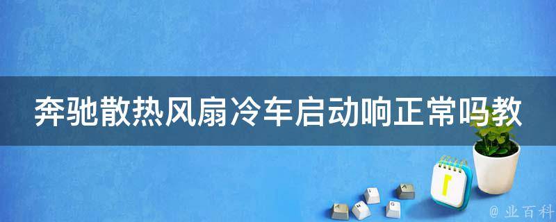 奔驰散热风扇冷车启动响正常吗教程大全