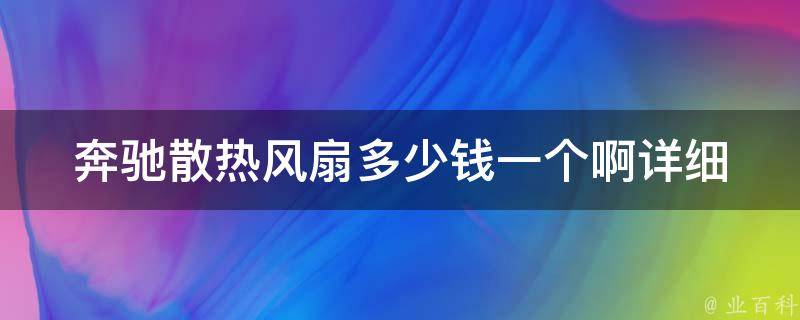 奔驰散热风扇多少钱一个啊(详细解析**和购买建议)