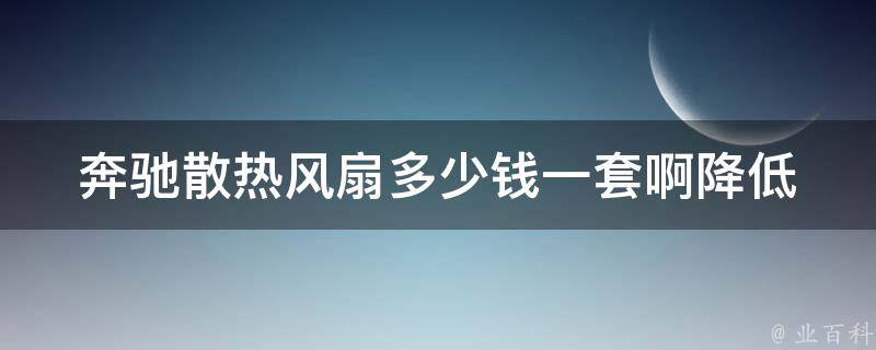 奔驰散热风扇多少钱一套啊(降低维修成本，了解奔驰散热风扇**)