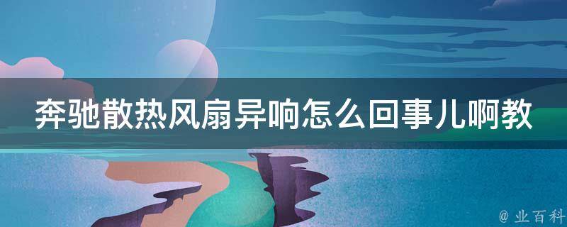 奔驰散热风扇异响怎么回事儿啊教学（解决方法大全，快速排除故障）