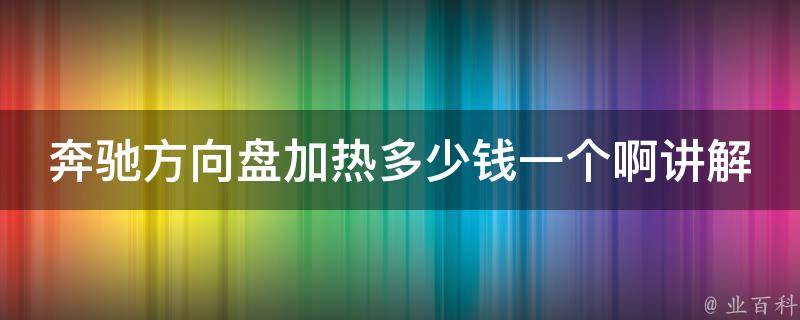 奔驰方向盘加热多少钱一个啊讲解_安装费用、使用效果、适用车型推荐