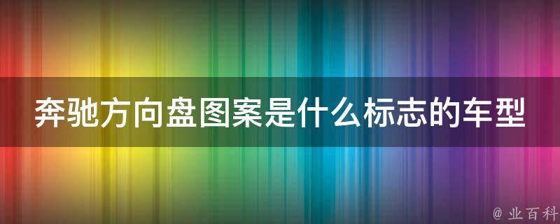 奔驰方向盘图案是什么标志的车型啊(奔驰车型解析及标志解读)