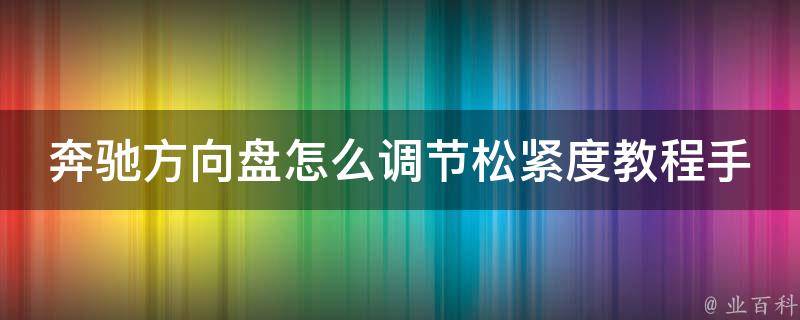 奔驰方向盘怎么调节松紧度教程手机版_详细图解，附常见问题解答