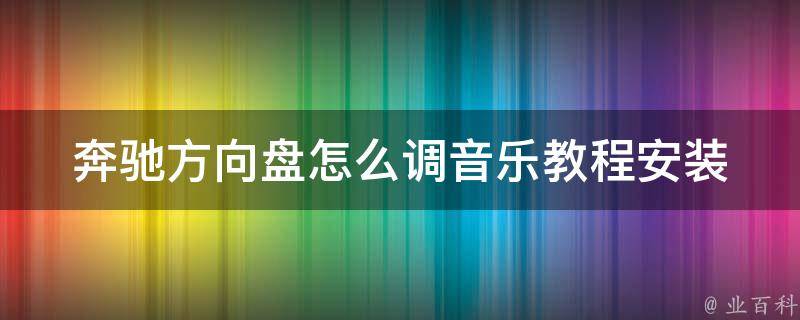 奔驰方向盘怎么调音乐教程安装(详细步骤+常见问题解决)