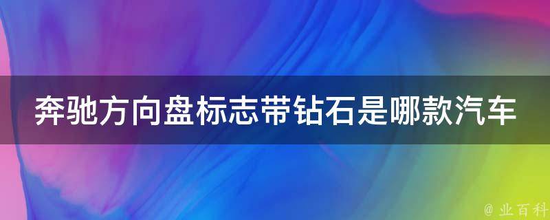 奔驰方向盘标志带钻石是哪款汽车型的_揭秘奔驰豪华车型的标志设计