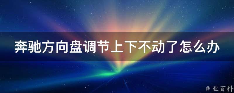 奔驰方向盘调节上下不动了怎么办教学_解决方案+常见故障排除方法