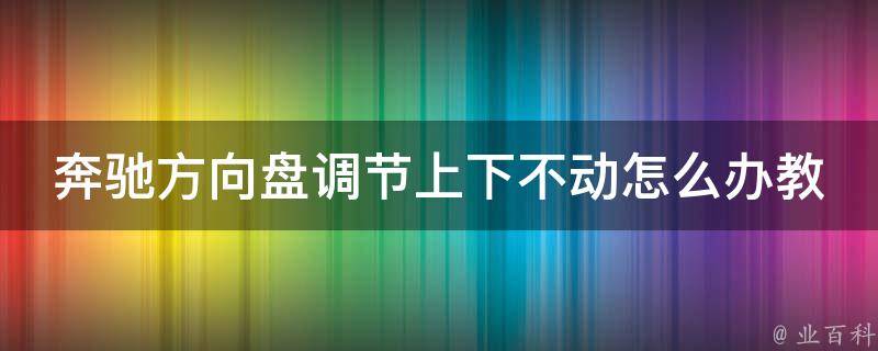 奔驰方向盘调节上下不动怎么办教程(解决方法详解)